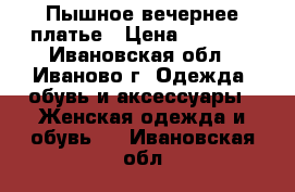 Пышное вечернее платье › Цена ­ 6 500 - Ивановская обл., Иваново г. Одежда, обувь и аксессуары » Женская одежда и обувь   . Ивановская обл.